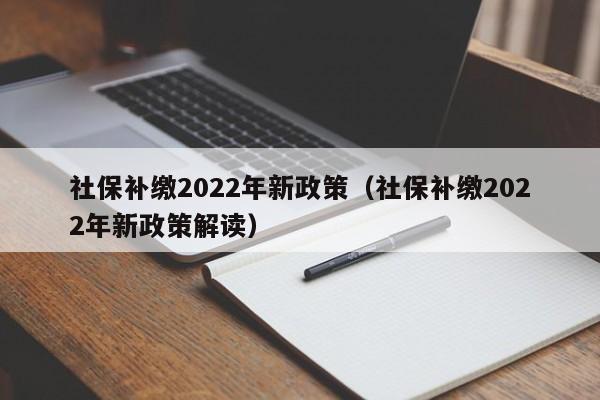 社保补缴2022年新政策（社保补缴2022年新政策解读）