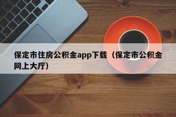 保定市住房公积金app下载（保定市公积金网上大厅）