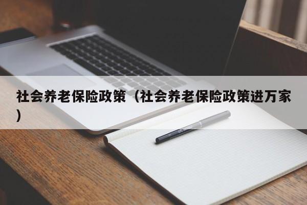 社会养老保险政策（社会养老保险政策进万家）