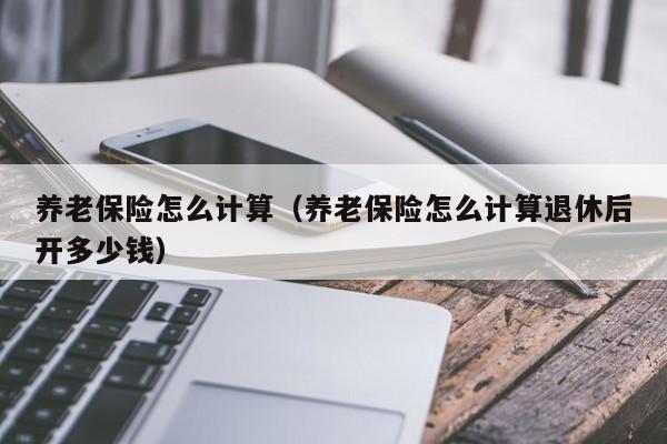 养老保险怎么计算（养老保险怎么计算退休后开多少钱）