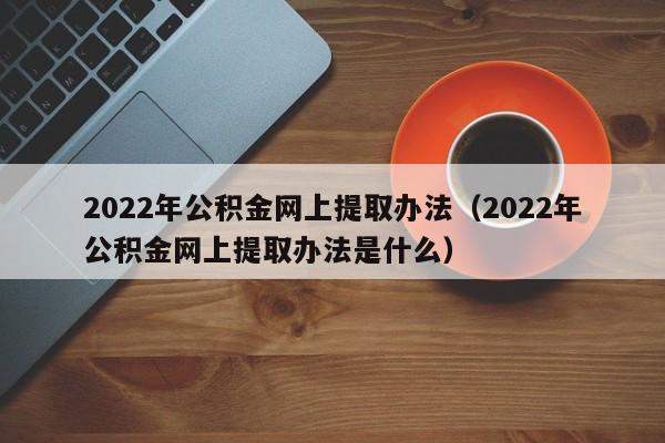 2022年公积金网上提取办法（2022年公积金网上提取办法是什么）