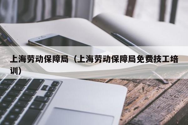 上海劳动保障局（上海劳动保障局免费技工培训）