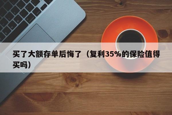 买了大额存单后悔了（复利35%的保险值得买吗）