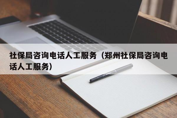 社保局咨询电话人工服务（郑州社保局咨询电话人工服务）