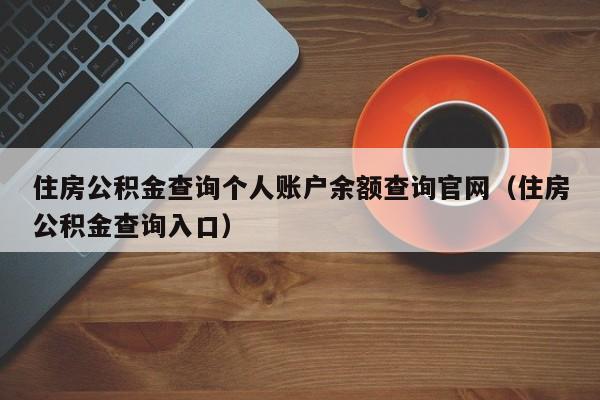 住房公积金查询个人账户余额查询官网（住房公积金查询入口）