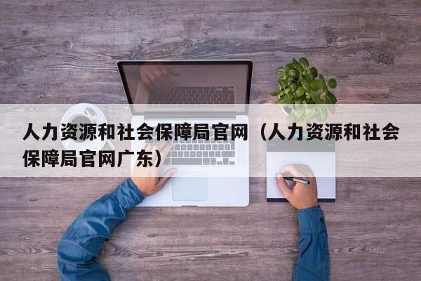 人力资源和社会保障局官网（人力资源和社会保障局官网广东）