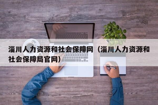 淄川人力资源和社会保障网（淄川人力资源和社会保障局官网）