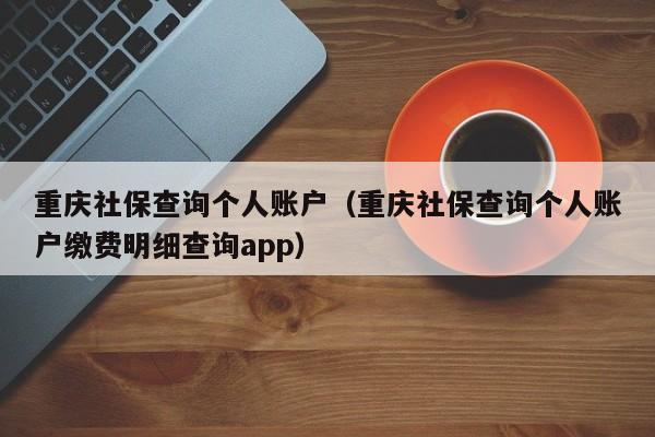 重庆社保查询个人账户（重庆社保查询个人账户缴费明细查询app）