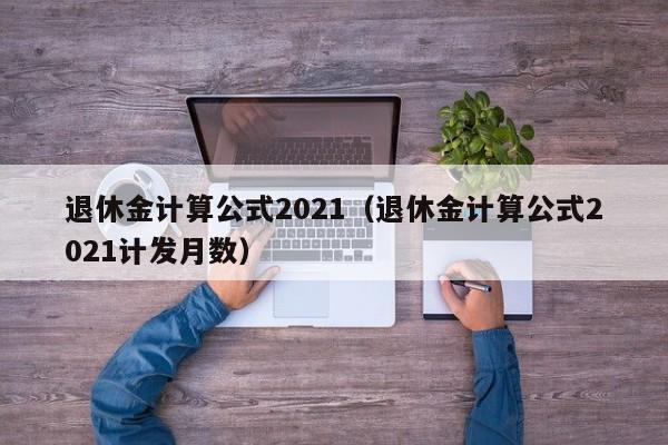 退休金计算公式2021（退休金计算公式2021计发月数）