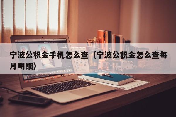 宁波公积金手机怎么查（宁波公积金怎么查每月明细）