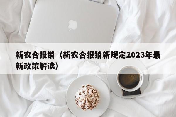 新农合报销（新农合报销新规定2023年最新政策解读）