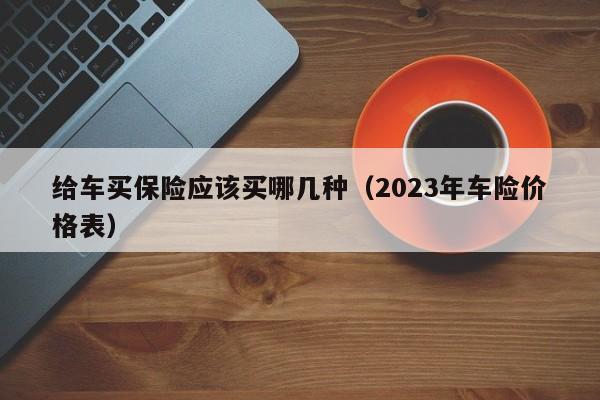 给车买保险应该买哪几种（2023年车险价格表）