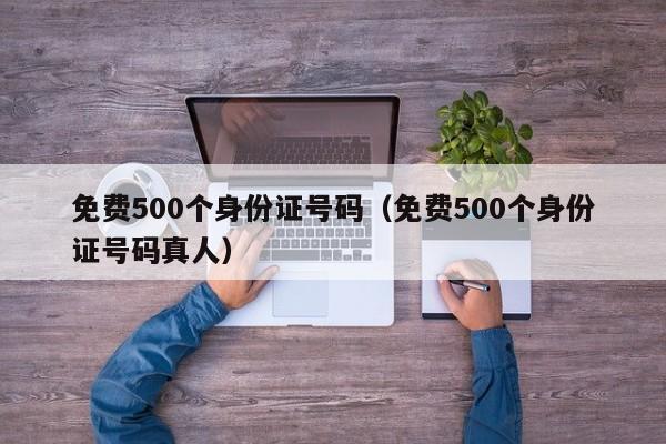 免费500个身份证号码（免费500个身份证号码真人）