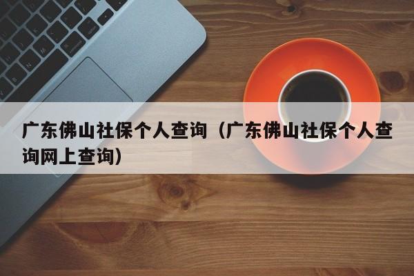 广东佛山社保个人查询（广东佛山社保个人查询网上查询）