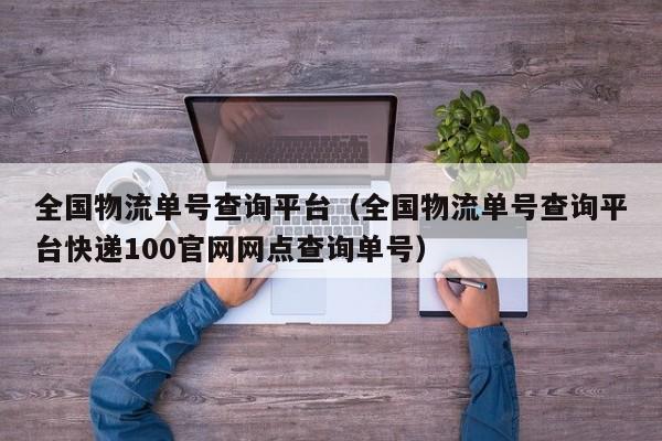 全国物流单号查询平台（全国物流单号查询平台快递100官网网点查询单号）