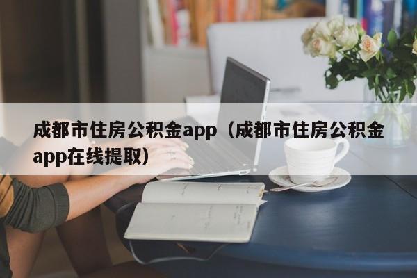 成都市住房公积金app（成都市住房公积金app在线提取）