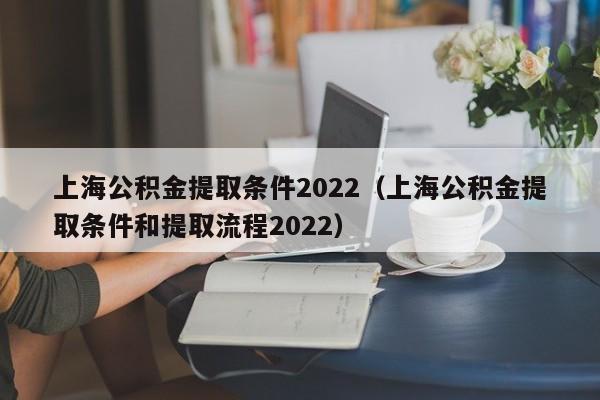 上海公积金提取条件2022（上海公积金提取条件和提取流程2022）