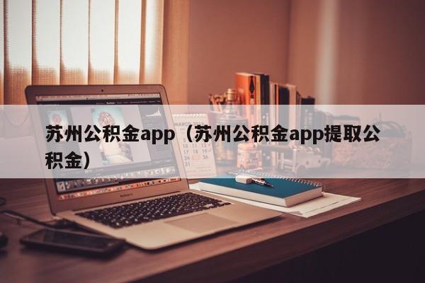 苏州公积金app（苏州公积金app提取公积金）