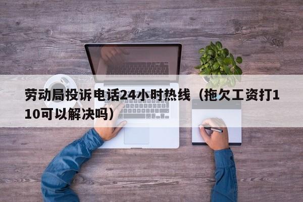 劳动局投诉电话24小时热线（拖欠工资打110可以解决吗）