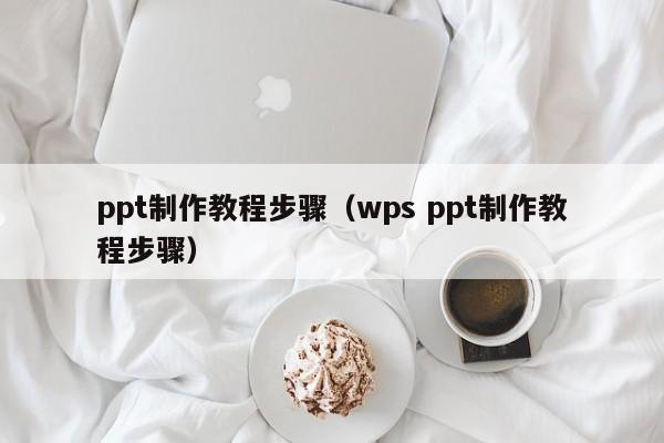 ppt制作教程步骤（wps ppt制作教程步骤）