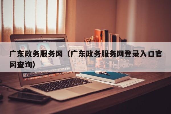 广东政务服务网（广东政务服务网登录入口官网查询）