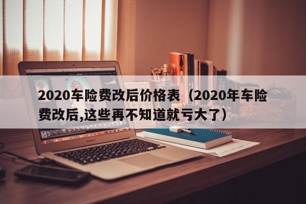 2020车险费改后价格表（2020年车险费改后,这些再不知道就亏大了）