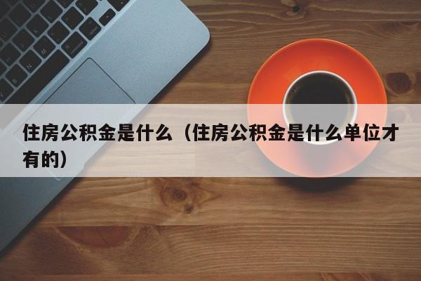 住房公积金是什么（住房公积金是什么单位才有的）