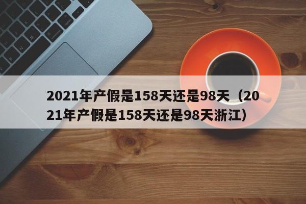 2021年产假是158天还是98天（2021年产假是158天还是98天浙江）