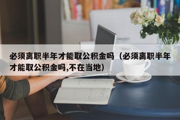 必须离职半年才能取公积金吗（必须离职半年才能取公积金吗,不在当地）