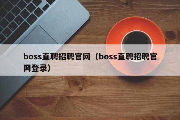 boss直聘招聘官网（boss直聘招聘官网登录）