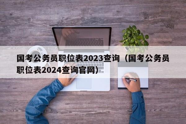 国考公务员职位表2023查询（国考公务员职位表2024查询官网）