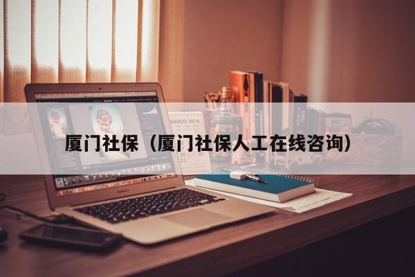 厦门社保（厦门社保人工在线咨询）