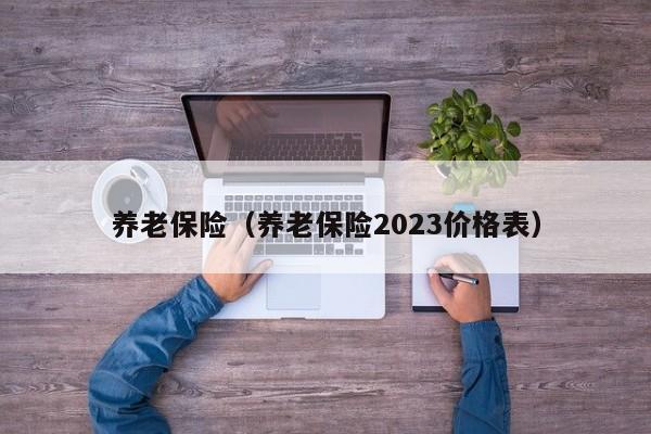 养老保险（养老保险2023价格表）