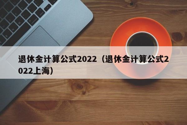 退休金计算公式2022（退休金计算公式2022上海）