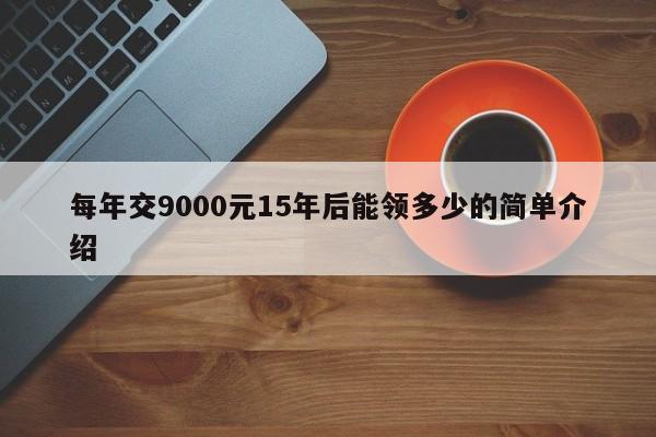 每年交9000元15年后能领多少的简单介绍