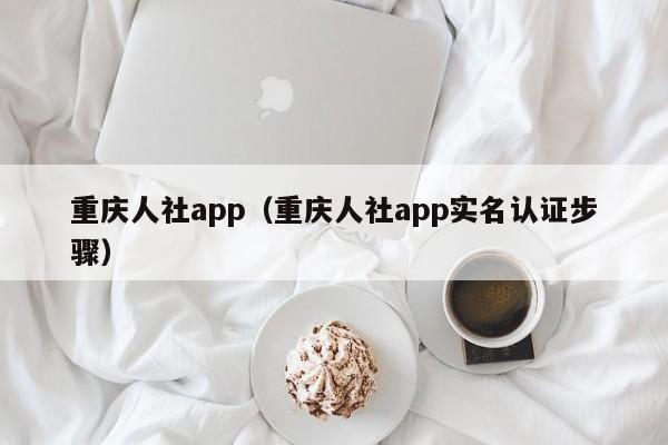 重庆人社app（重庆人社app实名认证步骤）