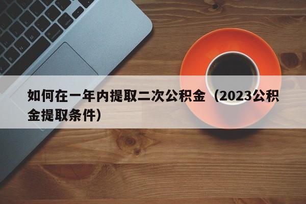 如何在一年内提取二次公积金（2023公积金提取条件）