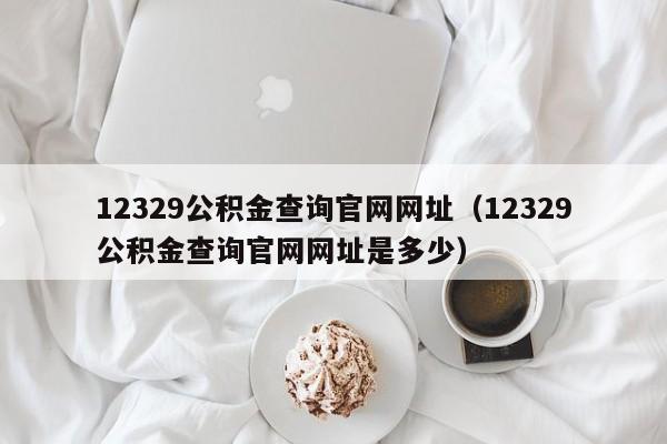 12329公积金查询官网网址（12329公积金查询官网网址是多少）