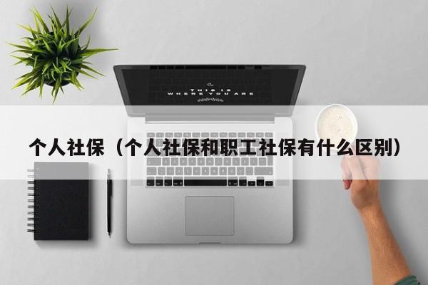 个人社保（个人社保和职工社保有什么区别）