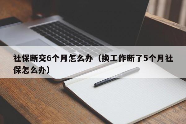 社保断交6个月怎么办（换工作断了5个月社保怎么办）