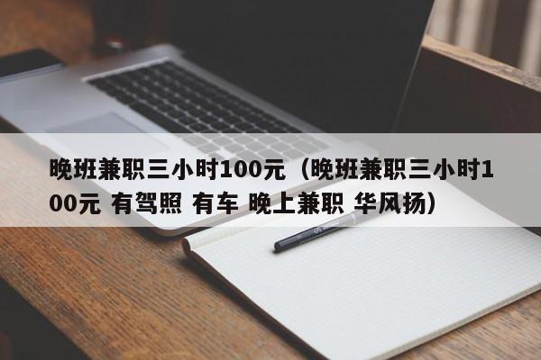 晚班兼职三小时100元（晚班兼职三小时100元 有驾照 有车 晚上兼职 华风扬）