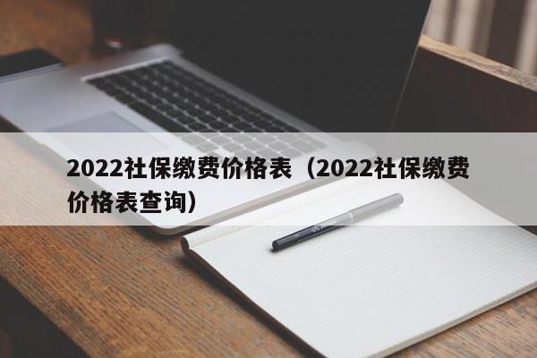 2022社保缴费价格表（2022社保缴费价格表查询）