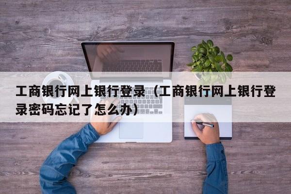 工商银行网上银行登录（工商银行网上银行登录密码忘记了怎么办）