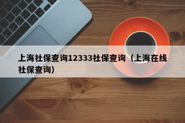 上海社保查询12333社保查询（上海在线社保查询）