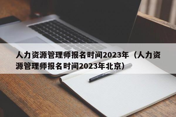 人力资源管理师报名时间2023年（人力资源管理师报名时间2023年北京）