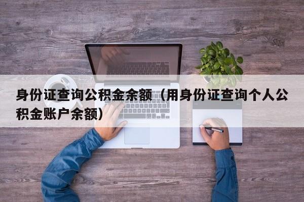 身份证查询公积金余额（用身份证查询个人公积金账户余额）