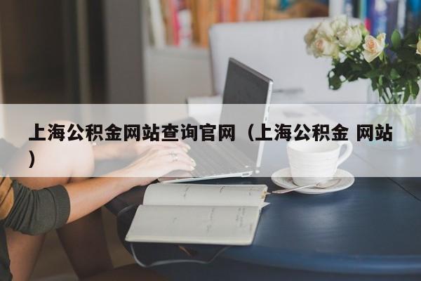 上海公积金网站查询官网（上海公积金 网站）