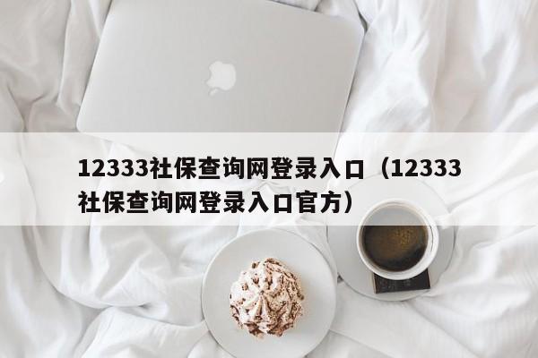 12333社保查询网登录入口（12333社保查询网登录入口官方）