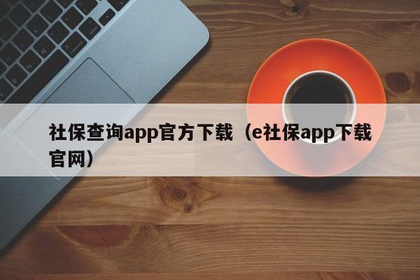 社保查询app官方下载（e社保app下载官网）