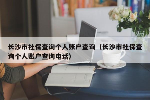 长沙市社保查询个人账户查询（长沙市社保查询个人账户查询电话）